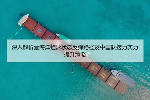 深入解析覃海洋蛙泳状态反弹路径及中国队接力实力提升策略