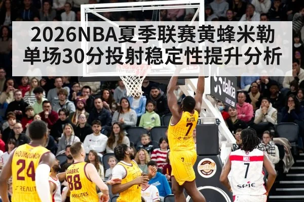 2026NBA夏季联赛黄蜂米勒单场30分投射稳定性提升分析