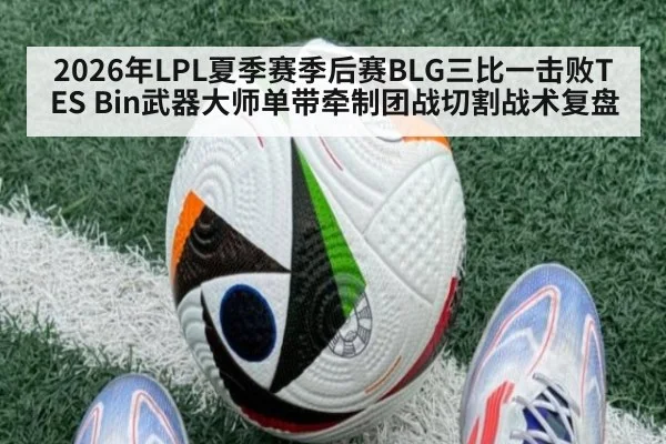 2026年LPL夏季赛季后赛BLG三比一击败TES Bin武器大师单带牵制团战切割战术复盘