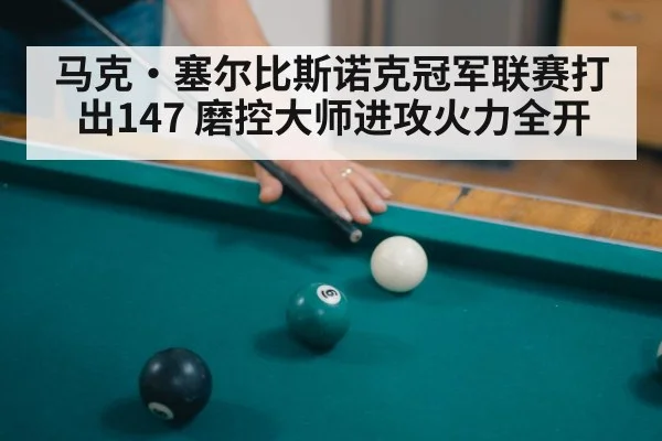 马克·塞尔比斯诺克冠军联赛打出147 磨控大师进攻火力全开