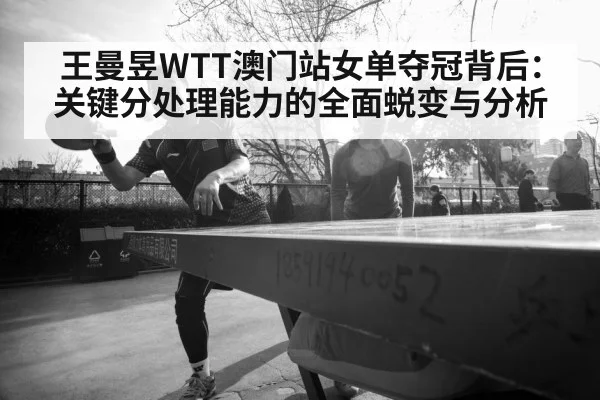 王曼昱WTT澳门站女单夺冠背后:关键分处理能力的全面蜕变与分析