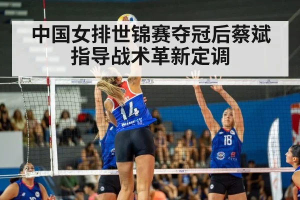 中国女排世锦赛夺冠后蔡斌指导战术革新定调