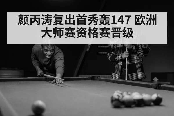 颜丙涛复出首秀轰147 欧洲大师赛资格赛晋级