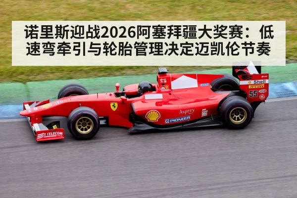 诺里斯迎战2026阿塞拜疆大奖赛：低速弯牵引与轮胎管理决定迈凯伦节奏