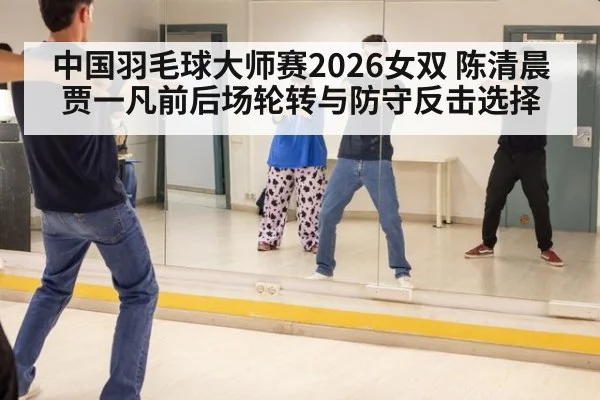 中国羽毛球大师赛2026女双 陈清晨贾一凡前后场轮转与防守反击选择