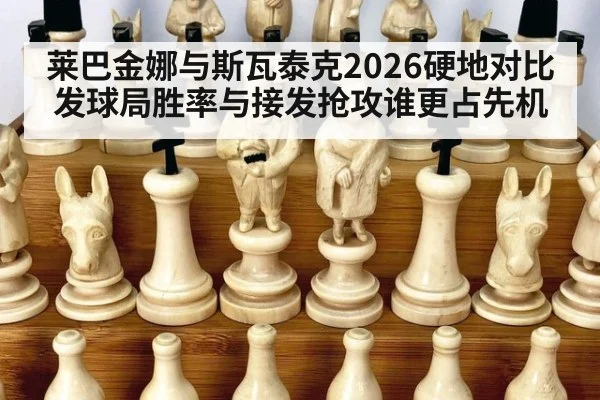 莱巴金娜与斯瓦泰克2026硬地对比 发球局胜率与接发抢攻谁更占先机