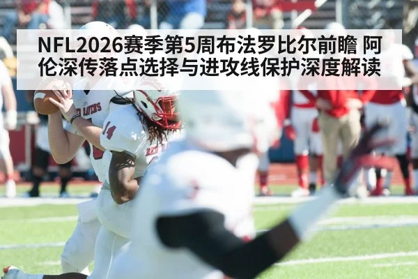 NFL2026赛季第5周布法罗比尔前瞻 阿伦深传落点选择与进攻线保护深度解读