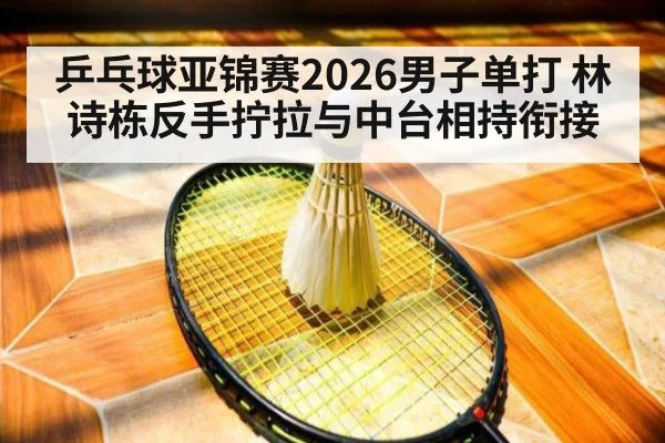 乒乓球亚锦赛2026男子单打 林诗栋反手拧拉与中台相持衔接