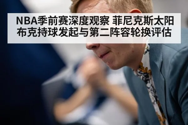 NBA季前赛深度观察 菲尼克斯太阳布克持球发起与第二阵容轮换评估