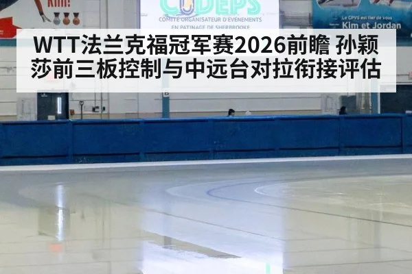 WTT法兰克福冠军赛2026前瞻 孙颖莎前三板控制与中远台对拉衔接评估