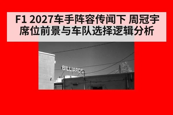 F1 2027车手阵容传闻下 周冠宇席位前景与车队选择逻辑分析